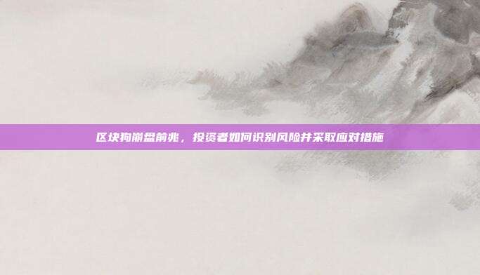 区块狗崩盘前兆,投资者如何识别风险并采取应对措施
