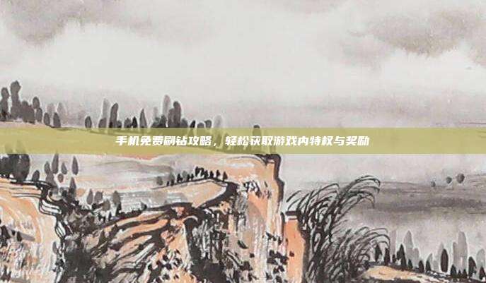 手机免费刷钻攻略，轻松获取游戏内特权与奖励