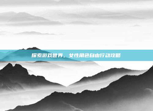 探索游戏世界，女性角色自由行动攻略
