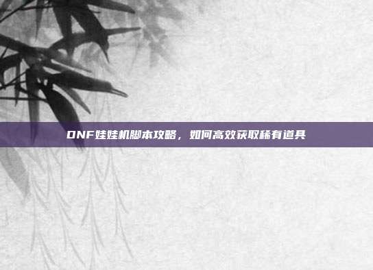 DNF娃娃机脚本攻略，如何高效获取稀有道具