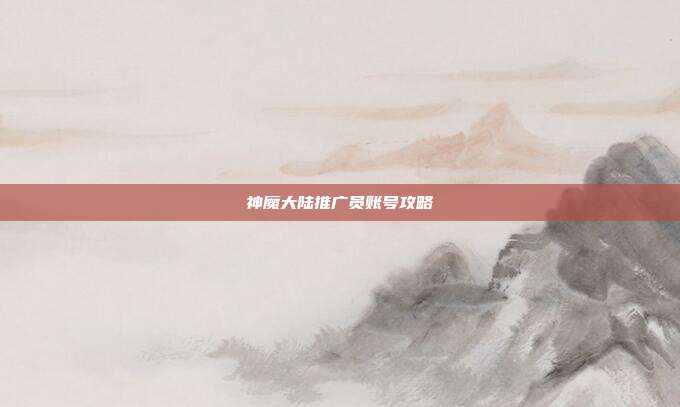 神魔大陆推广员账号攻略