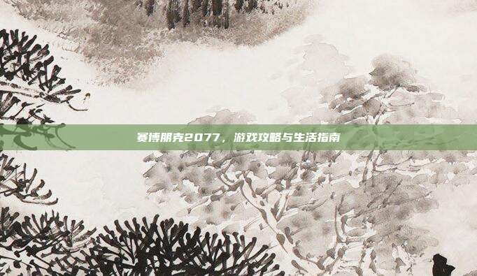 赛博朋克2077，游戏攻略与生活指南