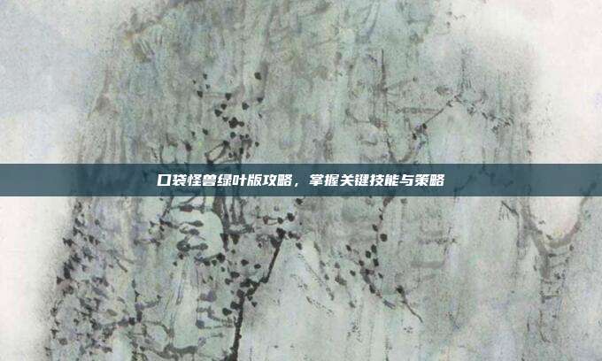 口袋怪兽绿叶版攻略,掌握关键技能与策略