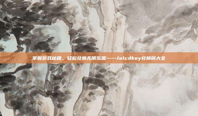 掌握游戏秘籍，轻松兑换无限乐趣——lolcdkey兑换码大全
