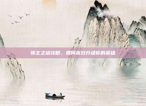 领主之塔攻略,如何高效升级你的英雄