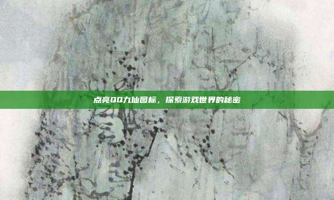 点亮QQ九仙图标,探索游戏世界的秘密