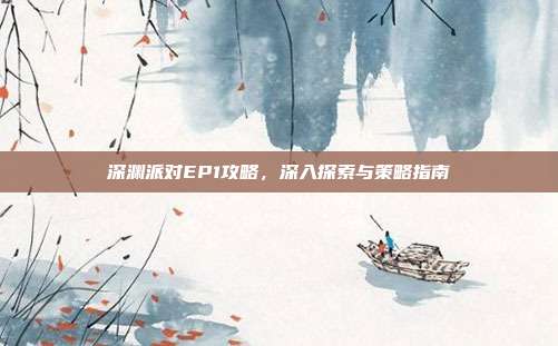 深渊派对EP1攻略，深入探索与策略指南