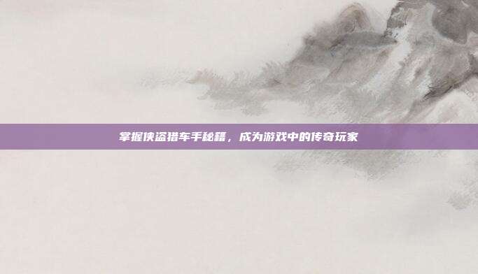 掌握侠盗猎车手秘籍，成为游戏中的传奇玩家
