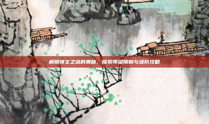 解锁领主之塔的奥秘，探索等级限制与进阶攻略