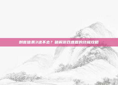 刺客信条3进不去?破解游戏难题的终极攻略