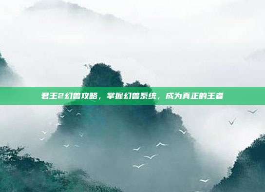 君王2幻兽攻略，掌握幻兽系统，成为真正的王者