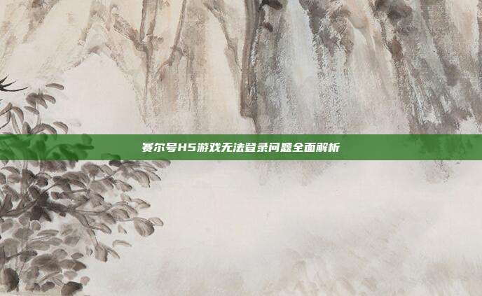 赛尔号H5游戏无法登录问题全面解析