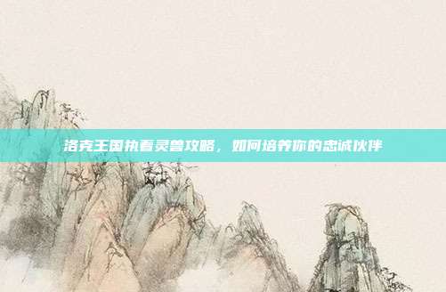 洛克王国执着灵兽攻略，如何培养你的忠诚伙伴