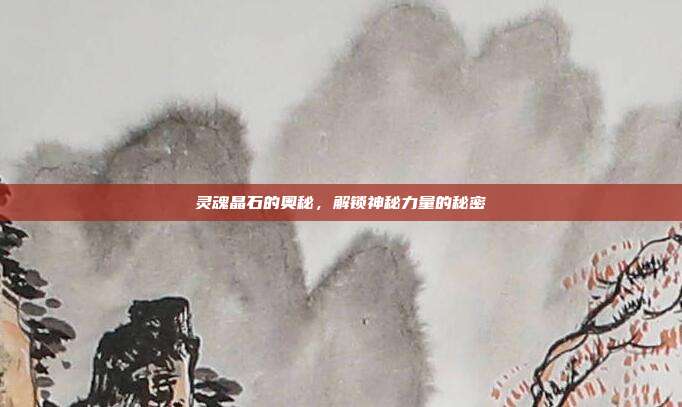 灵魂晶石的奥秘,解锁神秘力量的秘密