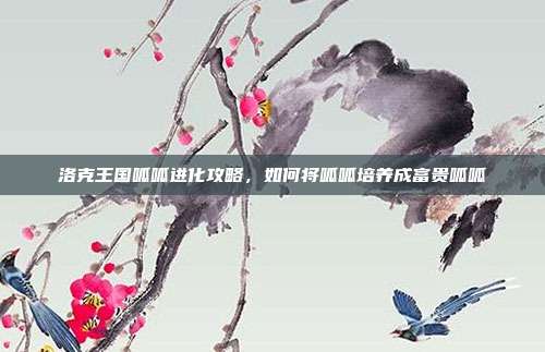 洛克王国呱呱进化攻略,如何将呱呱培养成富贵呱呱