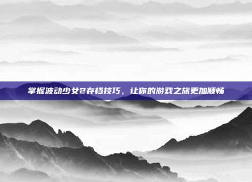 掌握波动少女2存档技巧，让你的游戏之旅更加顺畅