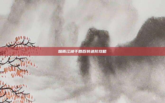 烟雨江湖千回百转进阶攻略