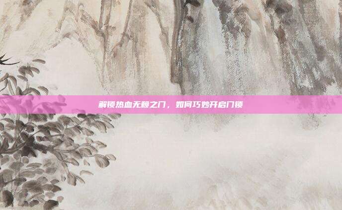 解锁热血无赖之门，如何巧妙开启门锁