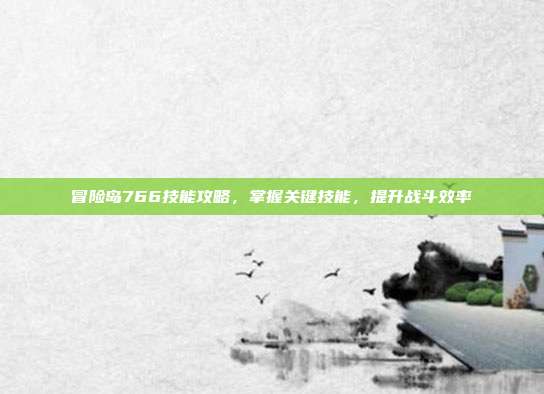 冒险岛766技能攻略，掌握关键技能，提升战斗效率
