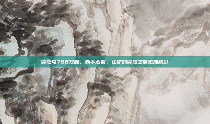 冒险岛766攻略，新手必看，让你的冒险之旅更加精彩
