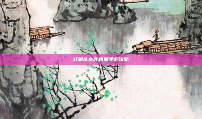 轩辕传奇北极熊坐标攻略