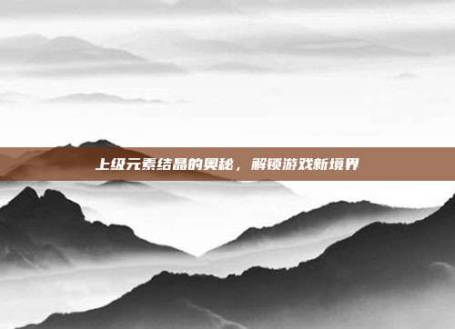 上级元素结晶的奥秘，解锁游戏新境界