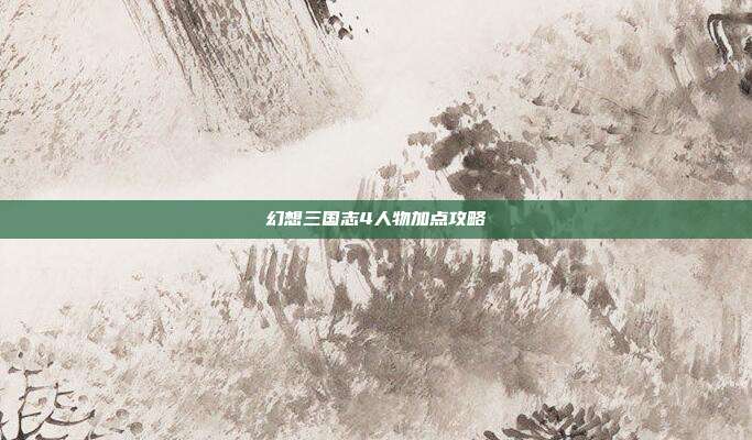 幻想三国志4人物加点攻略