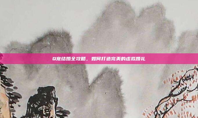 Q宠结婚全攻略,如何打造完美的虚拟婚礼