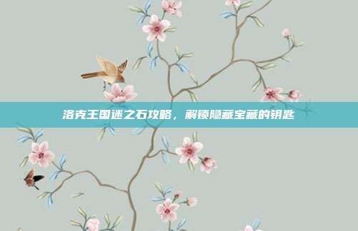 洛克王国迷之石攻略，解锁隐藏宝藏的钥匙