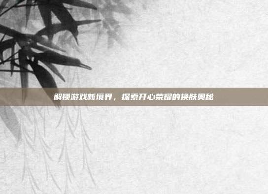 解锁游戏新境界,探索开心荣耀的换肤奥秘