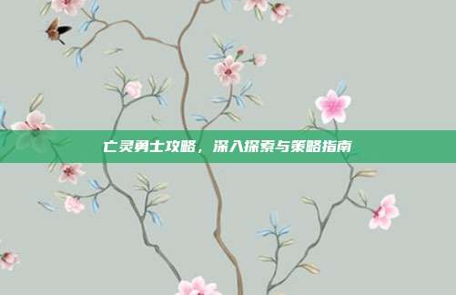 亡灵勇士攻略，深入探索与策略指南