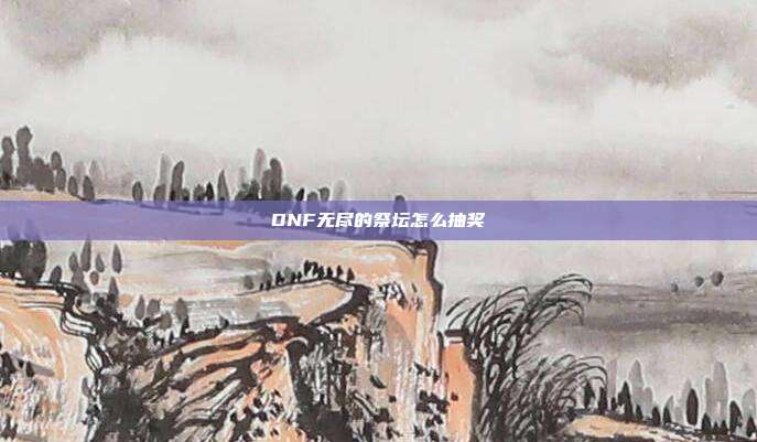 DNF无尽的祭坛怎么抽奖