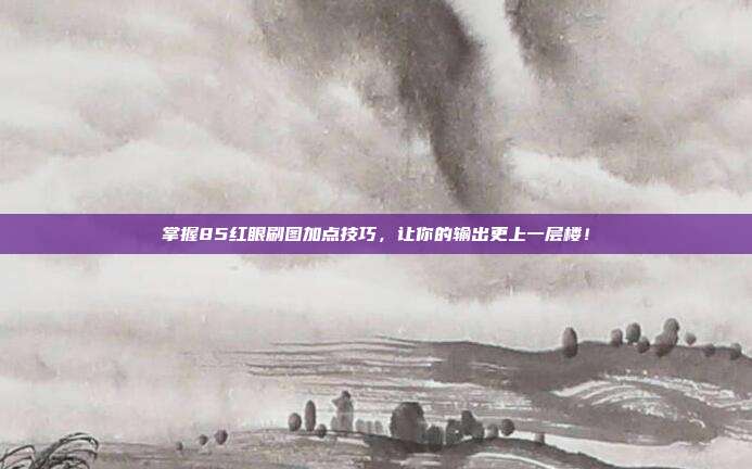掌握85红眼刷图加点技巧,让你的输出更上一层楼!