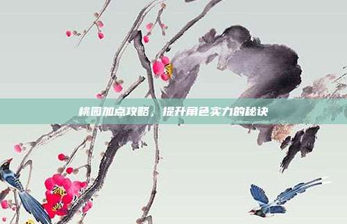 桃园加点攻略,提升角色实力的秘诀