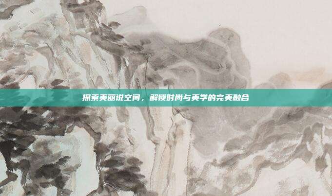 探索美丽说空间，解锁时尚与美学的完美融合