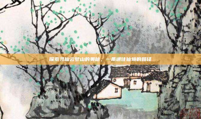 探索寻仙云梦山的奥秘，一条通往仙境的路径