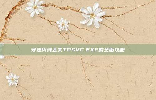 穿越火线丢失TPSVC.EXE的全面攻略