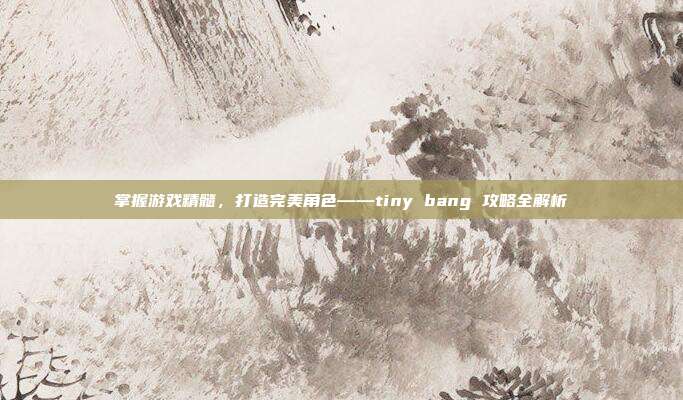 掌握游戏精髓，打造完美角色——tiny bang 攻略全解析