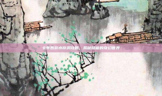 卡布西游水帘洞攻略,揭秘隐藏的奇幻世界