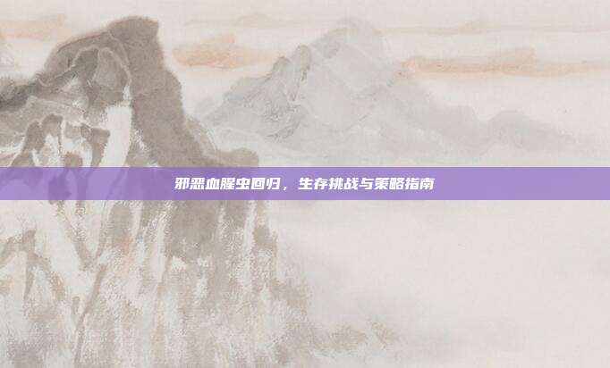 邪恶血腥虫回归，生存挑战与策略指南