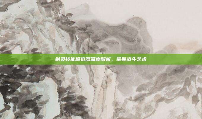 剑灵技能模拟器深度解析，掌握战斗艺术