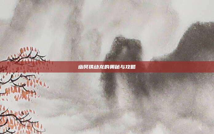 幽冥铁幼龙的奥秘与攻略