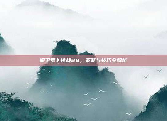 保卫萝卜挑战28,策略与技巧全解析