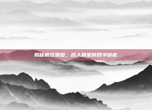 揭秘疯狂猜图，名人明星的四字谜底