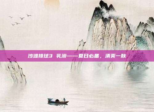 沙滩排球3 乳液——夏日必备,清爽一肤