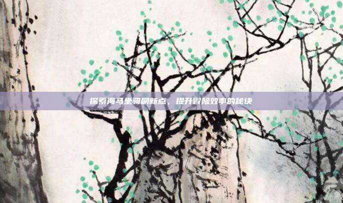 探索海马坐骑刷新点,提升冒险效率的秘诀