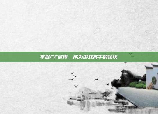 掌握CF威锋,成为游戏高手的秘诀