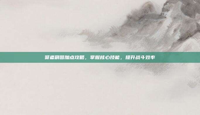 贤者刷图加点攻略,掌握核心技能,提升战斗效率