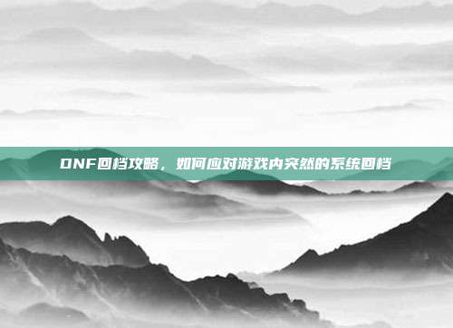 DNF回档攻略，如何应对游戏内突然的系统回档