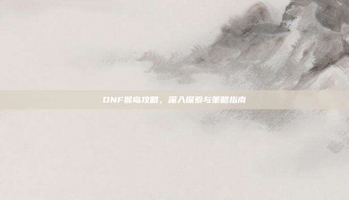 DNF猴岛攻略，深入探索与策略指南